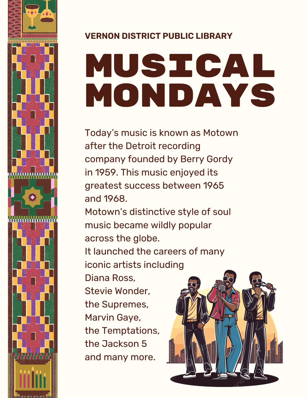 Musical Monadays - Motown Today’s music is known as Motown after the Detroit recording company founded by Berry Gordy in 1959. This music enjoyed its greatest success between 1965 and 1968. Motown’s distinctive style of soul music became wildly popular across the globe. It launched the careers of many iconic artists including Diana Ross, Stevie Wonder, the Supremes, Marvin Gaye, the Temptations, the Jackson 5 and many more.